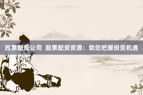 股票配资公司  股票配资资源：助您把握投资机遇