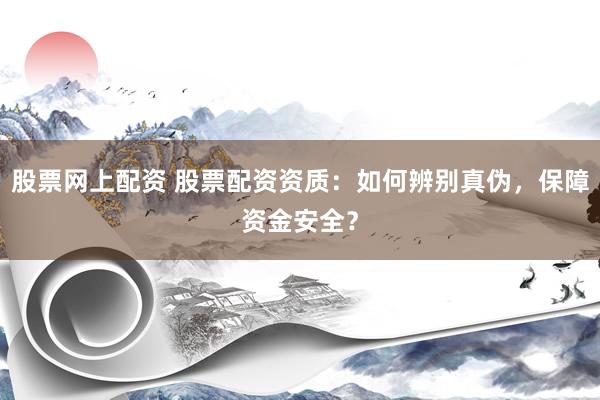 股票网上配资 股票配资资质：如何辨别真伪，保障资金安全？