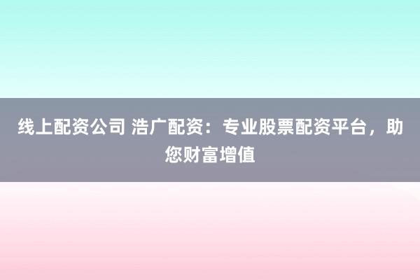 线上配资公司 浩广配资：专业股票配资平台，助您财富增值