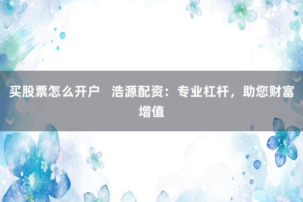 买股票怎么开户   浩源配资：专业杠杆，助您财富增值