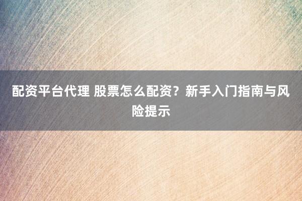 配资平台代理 股票怎么配资？新手入门指南与风险提示