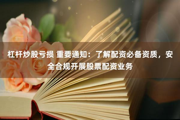 杠杆炒股亏损 重要通知：了解配资必备资质，安全合规开展股票配资业务