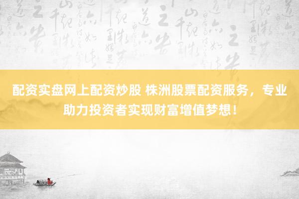 配资实盘网上配资炒股 株洲股票配资服务，专业助力投资者实现财富增值梦想！