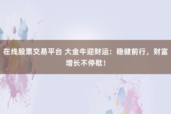 在线股票交易平台 大金牛迎财运：稳健前行，财富增长不停歇！