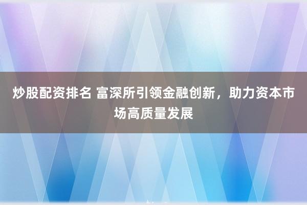 炒股配资排名 富深所引领金融创新，助力资本市场高质量发展
