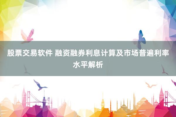 股票交易软件 融资融券利息计算及市场普遍利率水平解析