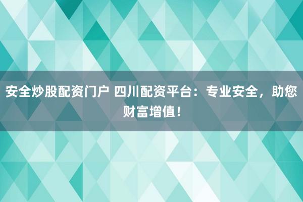 安全炒股配资门户 四川配资平台：专业安全，助您财富增值！