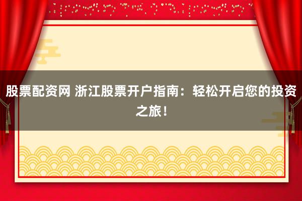 股票配资网 浙江股票开户指南：轻松开启您的投资之旅！
