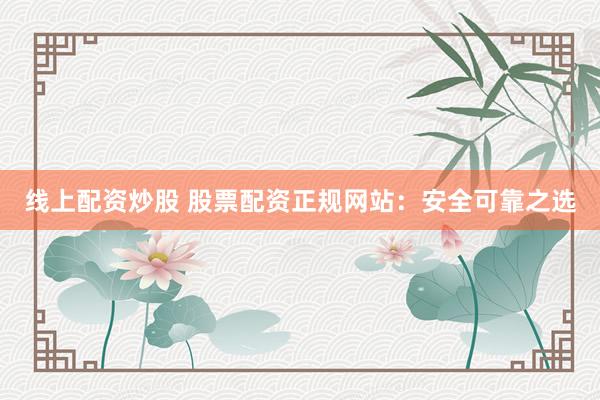 线上配资炒股 股票配资正规网站：安全可靠之选