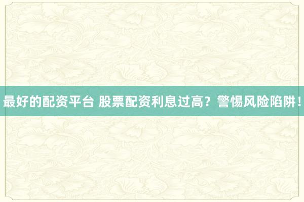 最好的配资平台 股票配资利息过高？警惕风险陷阱！