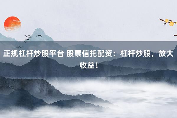 正规杠杆炒股平台 股票信托配资：杠杆炒股，放大收益！