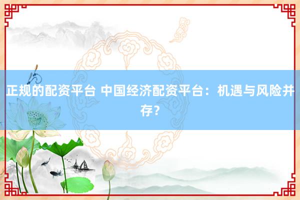 正规的配资平台 中国经济配资平台：机遇与风险并存？