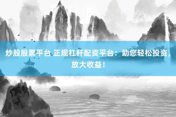 炒股股票平台 正规杠杆配资平台：助您轻松投资，放大收益！