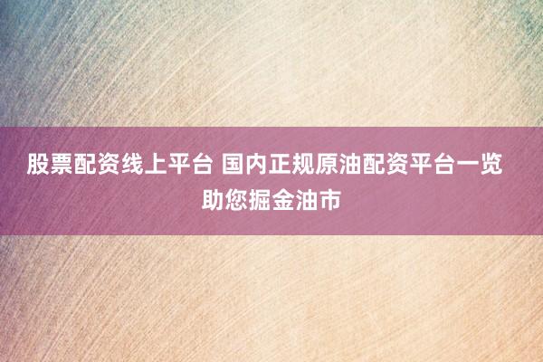 股票配资线上平台 国内正规原油配资平台一览  助您掘金油市
