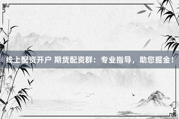 线上配资开户 期货配资群：专业指导，助您掘金！