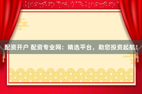 配资开户 配资专业网：精选平台，助您投资起航！