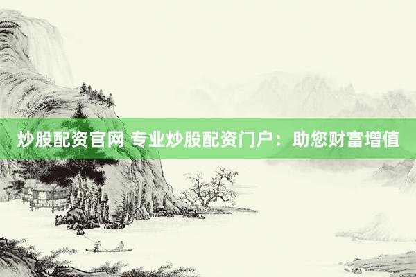 炒股配资官网 专业炒股配资门户：助您财富增值