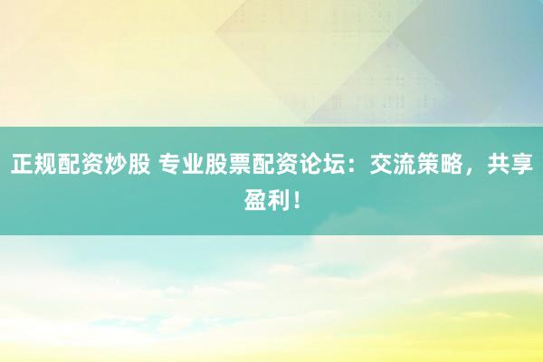 正规配资炒股 专业股票配资论坛：交流策略，共享盈利！