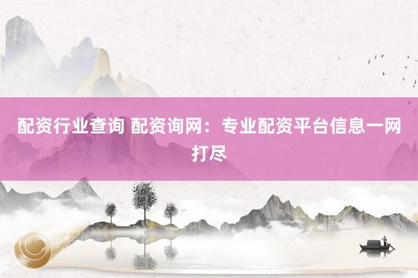 配资行业查询 配资询网：专业配资平台信息一网打尽