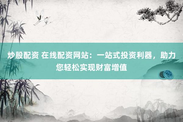 炒股配资 在线配资网站：一站式投资利器，助力您轻松实现财富增值