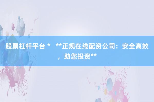 股票杠杆平台 *   **正规在线配资公司：安全高效，助您投资**