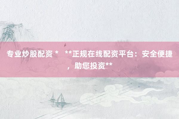 专业炒股配资 *   **正规在线配资平台：安全便捷，助您投资**