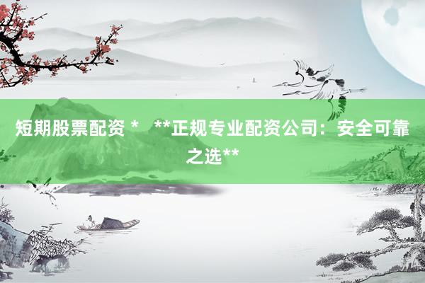 短期股票配资 *   **正规专业配资公司：安全可靠之选**