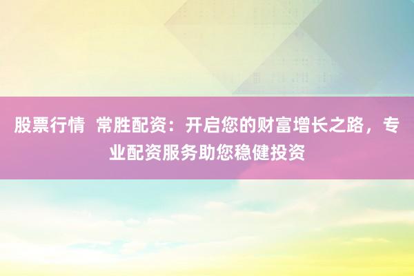 股票行情  常胜配资：开启您的财富增长之路，专业配资服务助您稳健投资