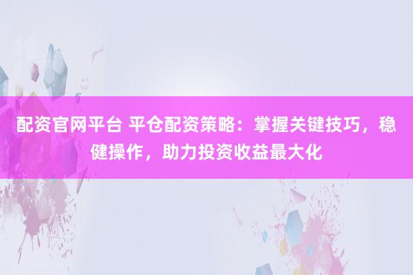 配资官网平台 平仓配资策略：掌握关键技巧，稳健操作，助力投资收益最大化