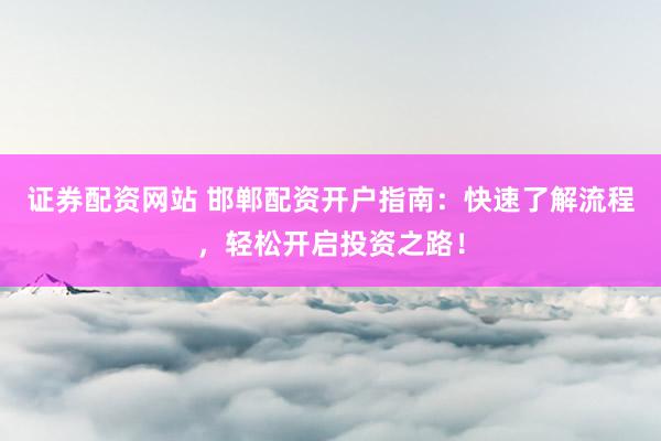 证券配资网站 邯郸配资开户指南：快速了解流程，轻松开启投资之路！