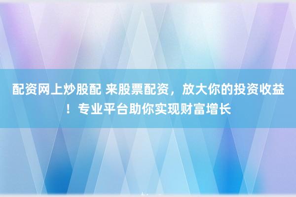 配资网上炒股配 来股票配资，放大你的投资收益！专业平台助你实现财富增长