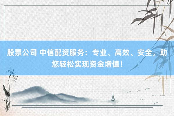 股票公司 中信配资服务：专业、高效、安全，助您轻松实现资金增值！