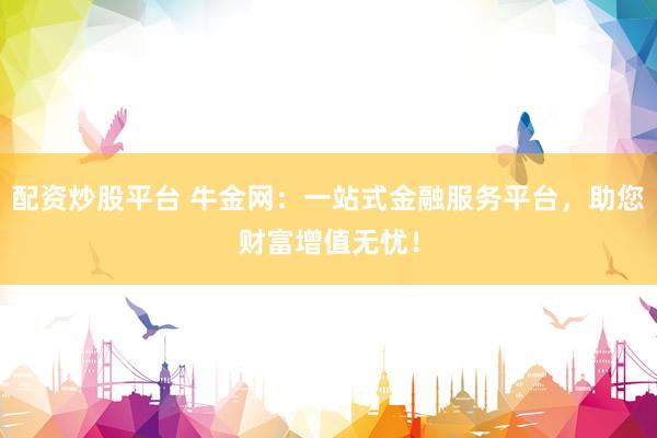 配资炒股平台 牛金网：一站式金融服务平台，助您财富增值无忧！