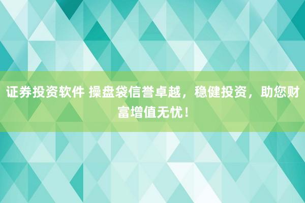 证券投资软件 操盘袋信誉卓越，稳健投资，助您财富增值无忧！