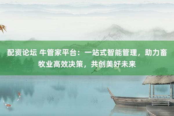 配资论坛 牛管家平台：一站式智能管理，助力畜牧业高效决策，共创美好未来