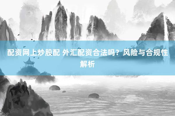 配资网上炒股配 外汇配资合法吗？风险与合规性解析