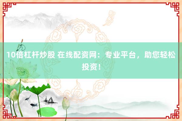 10倍杠杆炒股 在线配资网：专业平台，助您轻松投资！