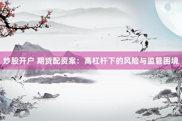 炒股开户 期货配资案：高杠杆下的风险与监管困境
