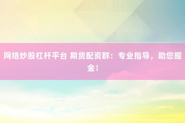 网络炒股杠杆平台 期货配资群：专业指导，助您掘金！