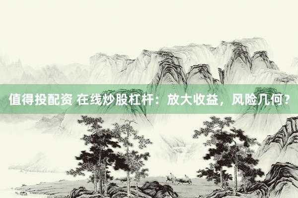 值得投配资 在线炒股杠杆：放大收益，风险几何？