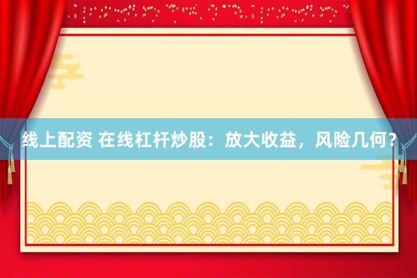 线上配资 在线杠杆炒股：放大收益，风险几何？