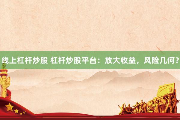 线上杠杆炒股 杠杆炒股平台：放大收益，风险几何？