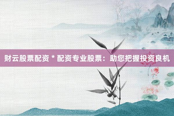 财云股票配资 * 配资专业股票：助您把握投资良机