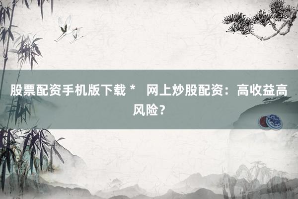 股票配资手机版下载 *   网上炒股配资：高收益高风险？