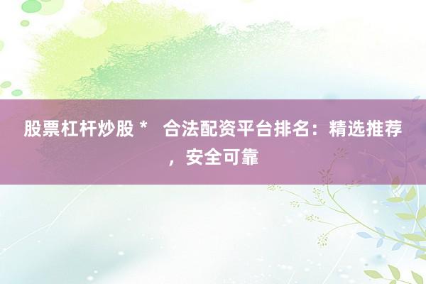 股票杠杆炒股 *   合法配资平台排名：精选推荐，安全可靠