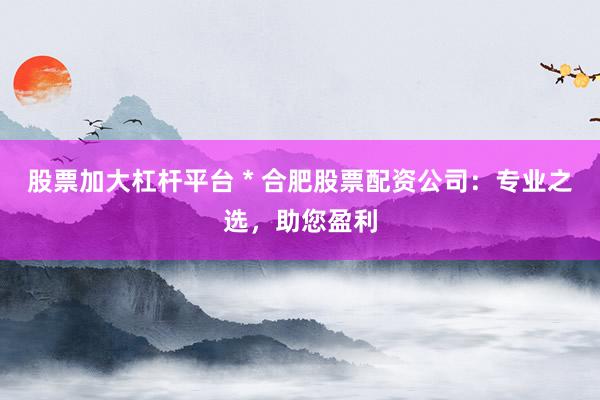 股票加大杠杆平台 * 合肥股票配资公司：专业之选，助您盈利