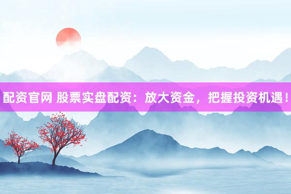 配资官网 股票实盘配资：放大资金，把握投资机遇！