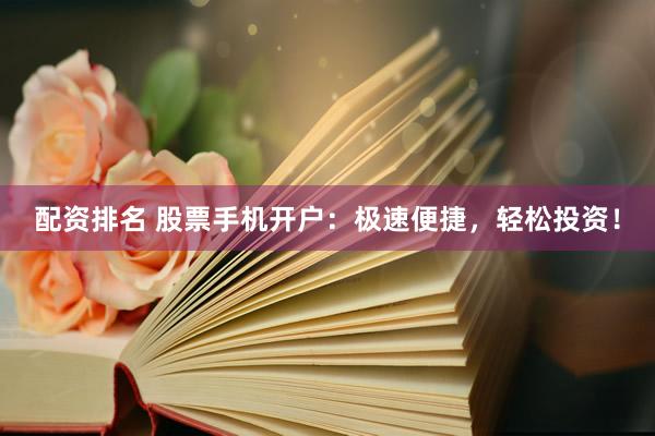 配资排名 股票手机开户：极速便捷，轻松投资！