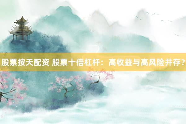 股票按天配资 股票十倍杠杆：高收益与高风险并存？