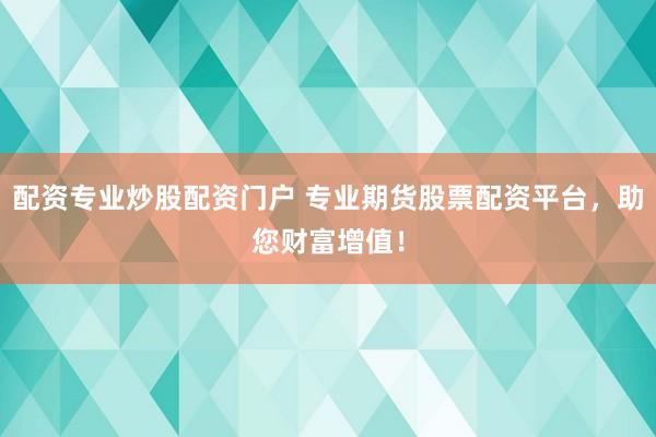 配资专业炒股配资门户 专业期货股票配资平台，助您财富增值！